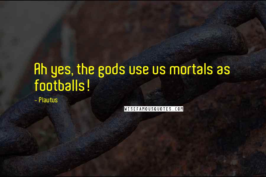 Plautus Quotes: Ah yes, the gods use us mortals as footballs!