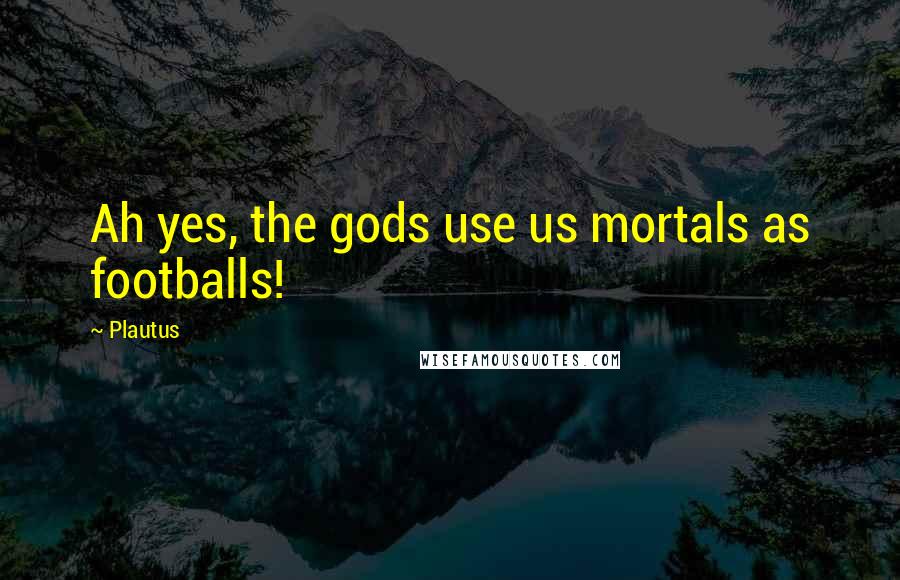 Plautus Quotes: Ah yes, the gods use us mortals as footballs!