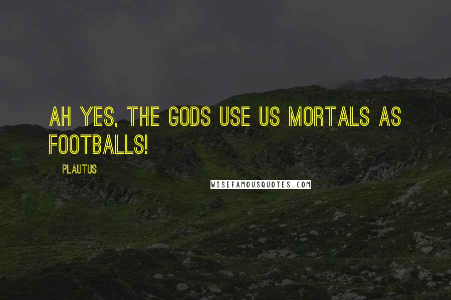 Plautus Quotes: Ah yes, the gods use us mortals as footballs!