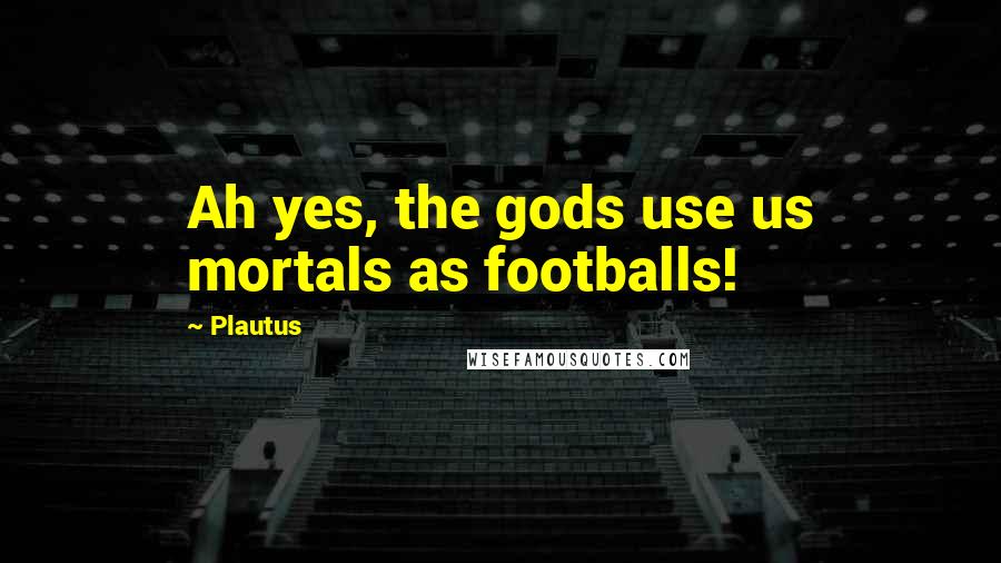 Plautus Quotes: Ah yes, the gods use us mortals as footballs!