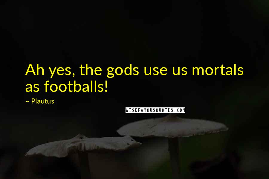 Plautus Quotes: Ah yes, the gods use us mortals as footballs!