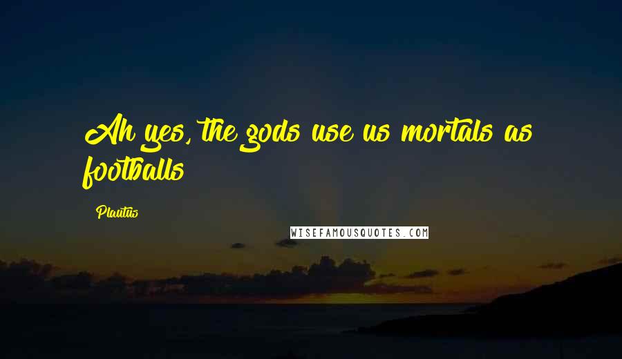 Plautus Quotes: Ah yes, the gods use us mortals as footballs!