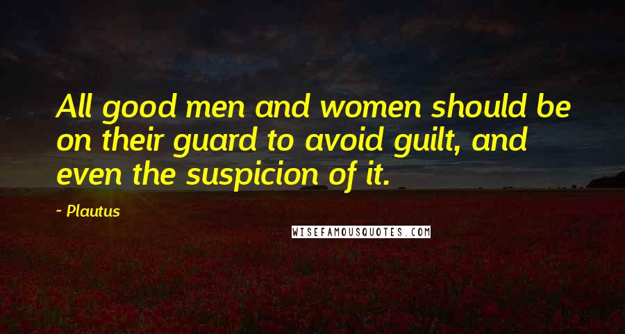 Plautus Quotes: All good men and women should be on their guard to avoid guilt, and even the suspicion of it.