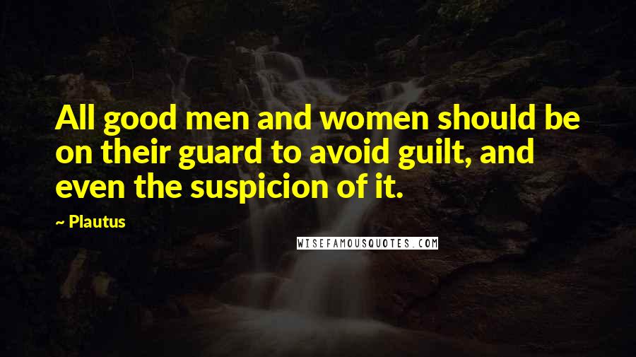 Plautus Quotes: All good men and women should be on their guard to avoid guilt, and even the suspicion of it.