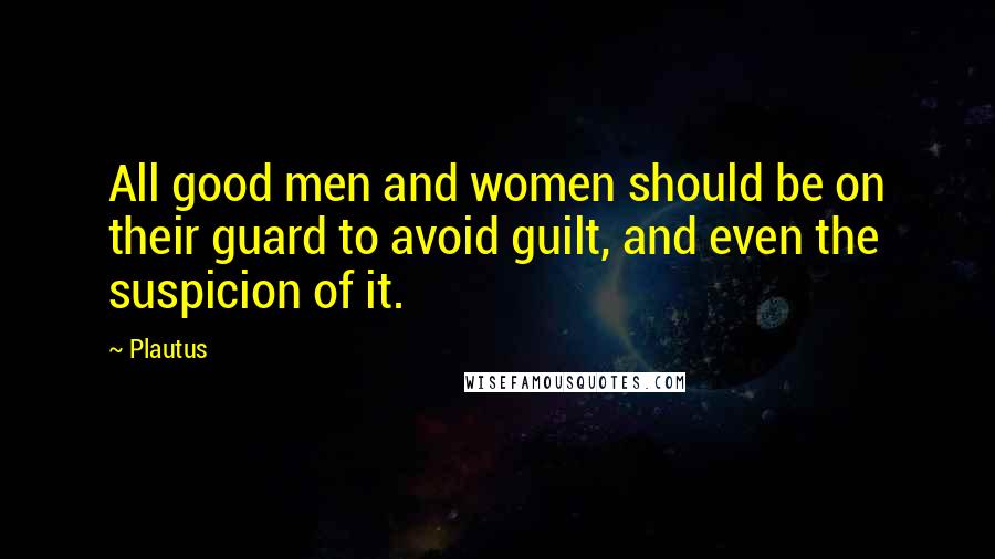 Plautus Quotes: All good men and women should be on their guard to avoid guilt, and even the suspicion of it.