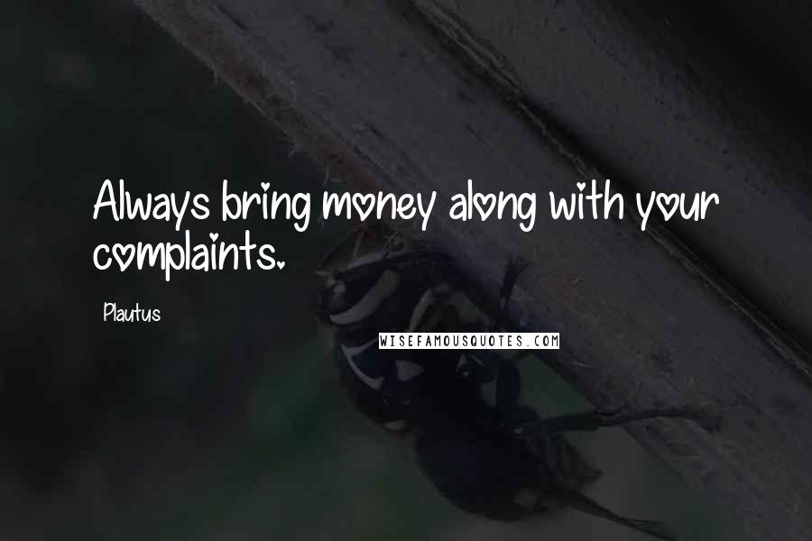 Plautus Quotes: Always bring money along with your complaints.