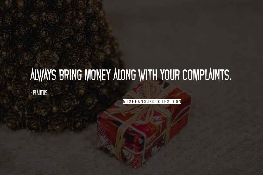 Plautus Quotes: Always bring money along with your complaints.