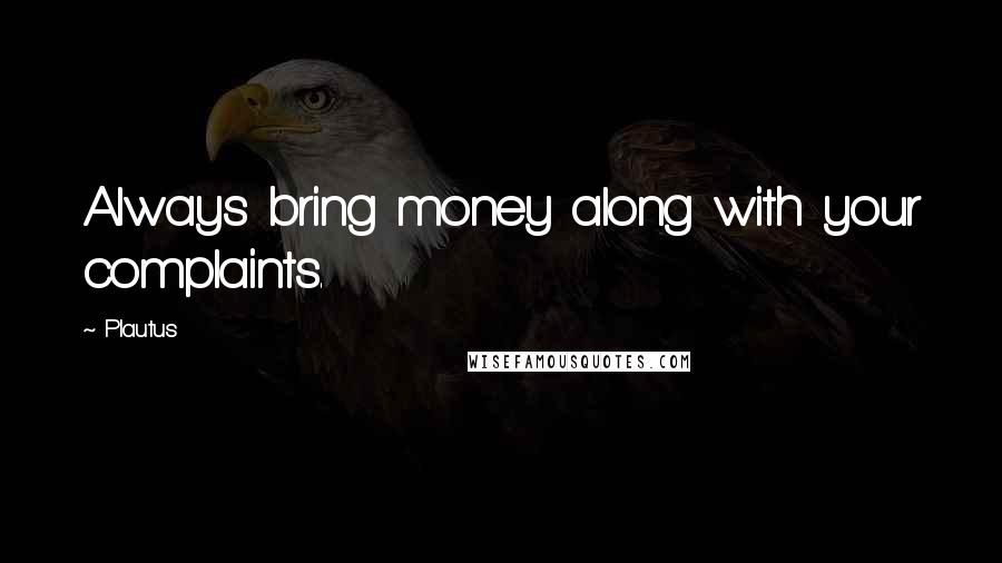 Plautus Quotes: Always bring money along with your complaints.