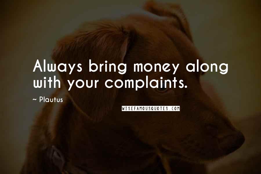 Plautus Quotes: Always bring money along with your complaints.