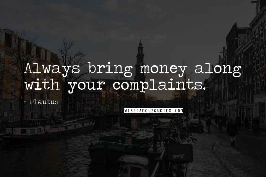 Plautus Quotes: Always bring money along with your complaints.