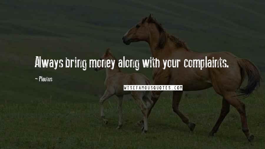 Plautus Quotes: Always bring money along with your complaints.