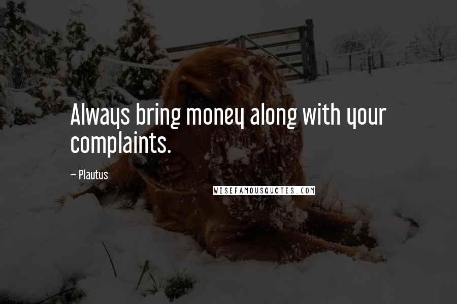 Plautus Quotes: Always bring money along with your complaints.