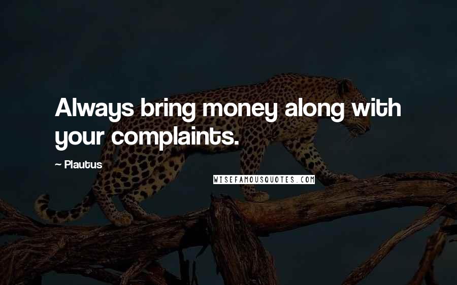 Plautus Quotes: Always bring money along with your complaints.