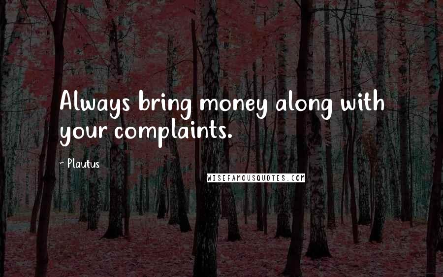 Plautus Quotes: Always bring money along with your complaints.