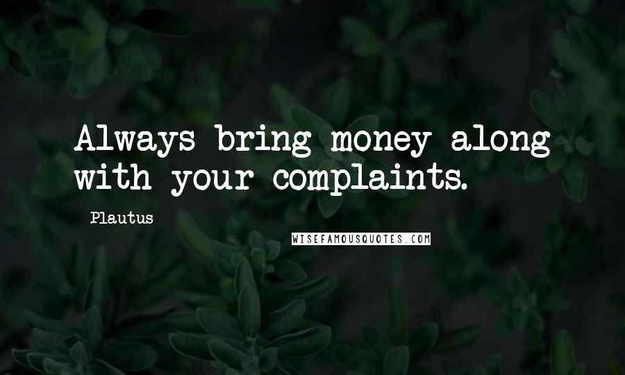 Plautus Quotes: Always bring money along with your complaints.