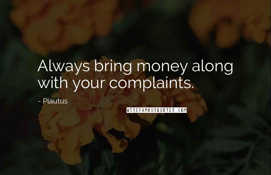 Plautus Quotes: Always bring money along with your complaints.