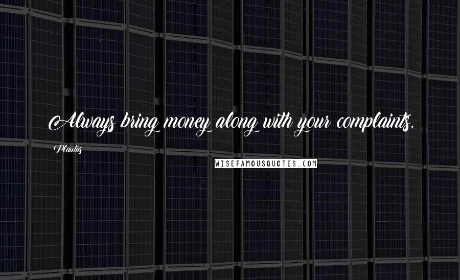 Plautus Quotes: Always bring money along with your complaints.