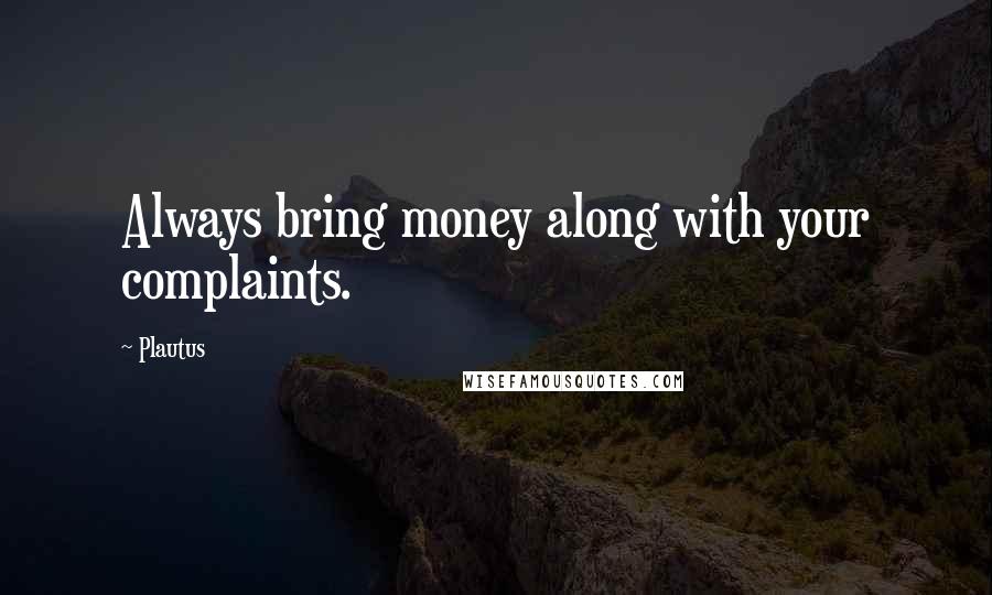 Plautus Quotes: Always bring money along with your complaints.