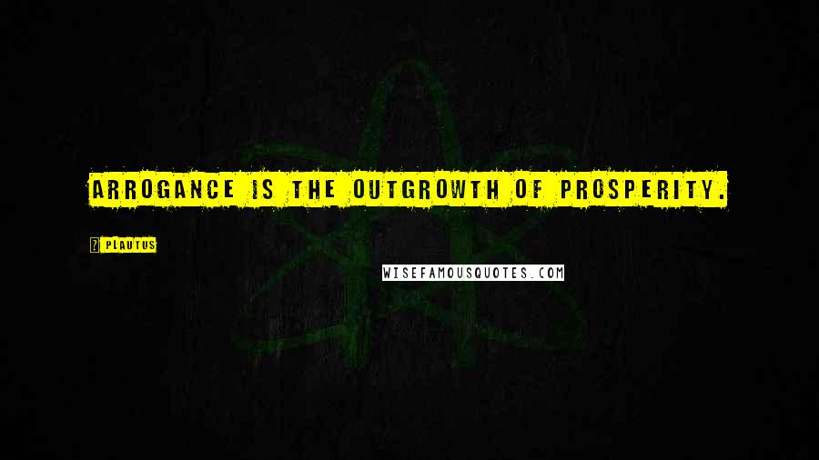 Plautus Quotes: Arrogance is the outgrowth of prosperity.