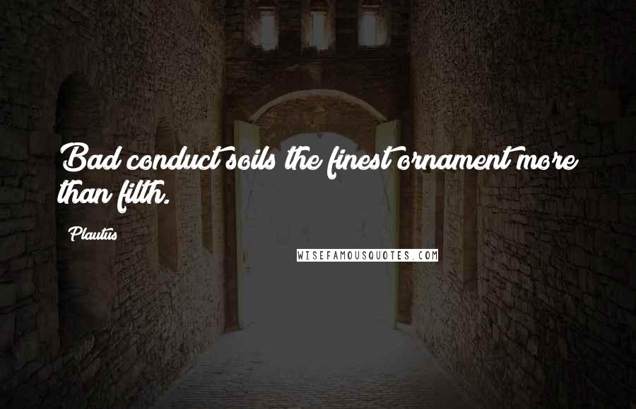 Plautus Quotes: Bad conduct soils the finest ornament more than filth.