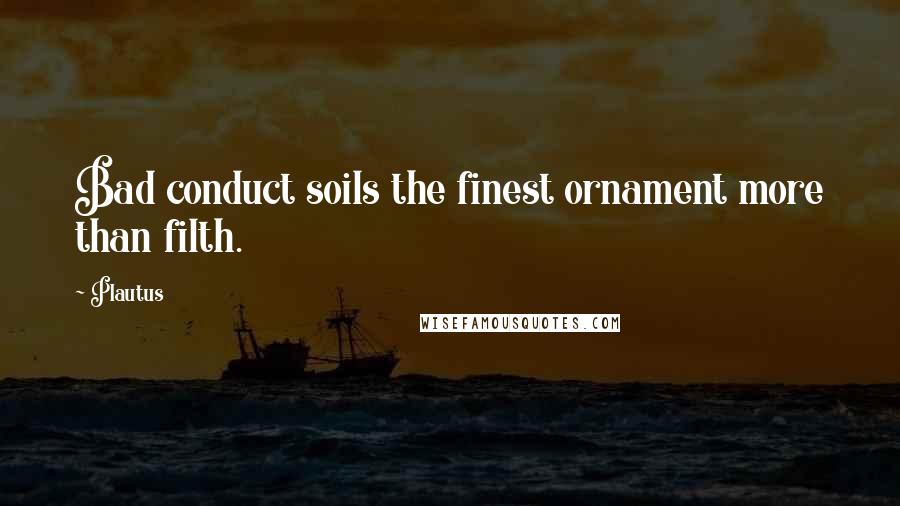 Plautus Quotes: Bad conduct soils the finest ornament more than filth.