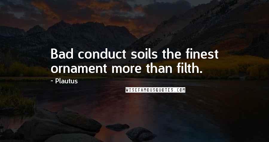 Plautus Quotes: Bad conduct soils the finest ornament more than filth.