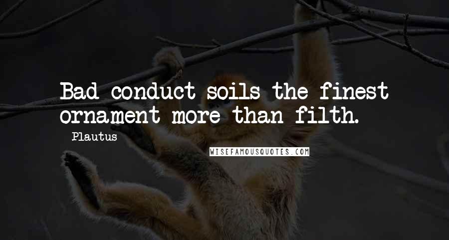Plautus Quotes: Bad conduct soils the finest ornament more than filth.