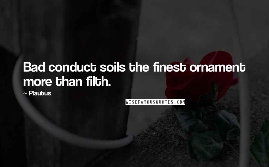 Plautus Quotes: Bad conduct soils the finest ornament more than filth.