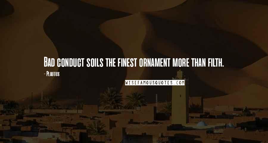 Plautus Quotes: Bad conduct soils the finest ornament more than filth.