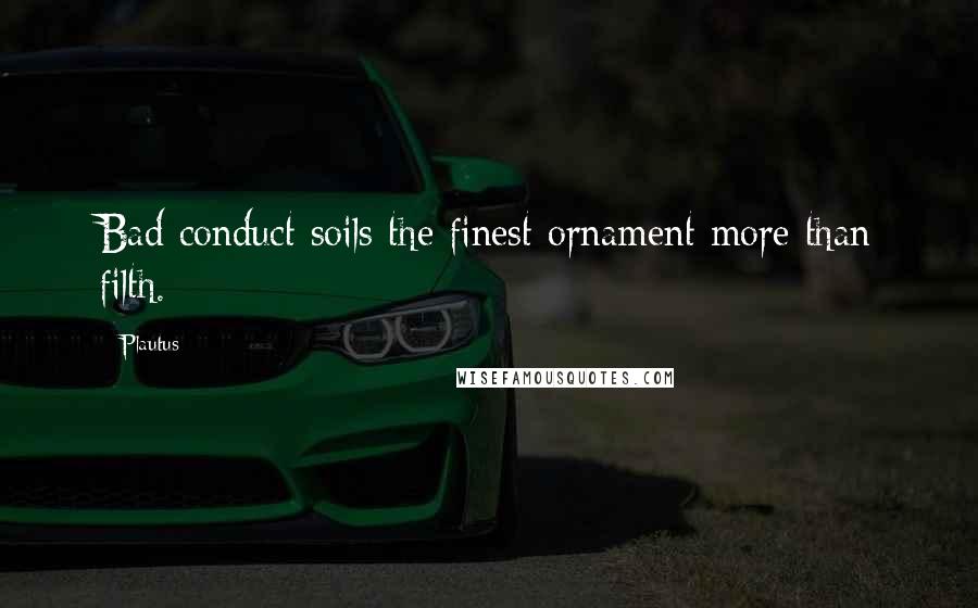 Plautus Quotes: Bad conduct soils the finest ornament more than filth.