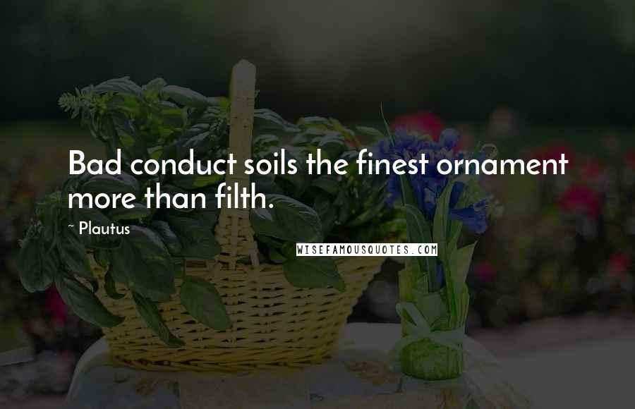 Plautus Quotes: Bad conduct soils the finest ornament more than filth.