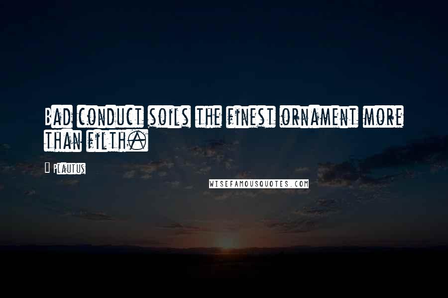 Plautus Quotes: Bad conduct soils the finest ornament more than filth.
