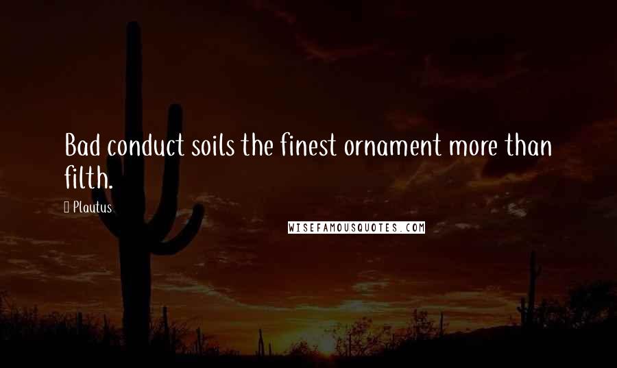 Plautus Quotes: Bad conduct soils the finest ornament more than filth.