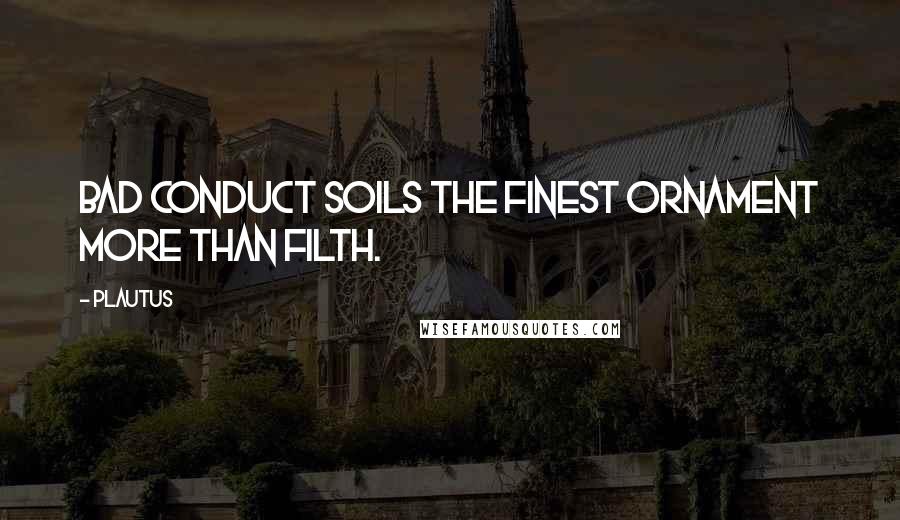 Plautus Quotes: Bad conduct soils the finest ornament more than filth.