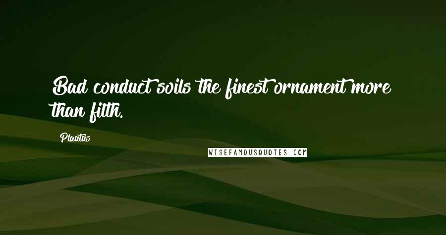 Plautus Quotes: Bad conduct soils the finest ornament more than filth.