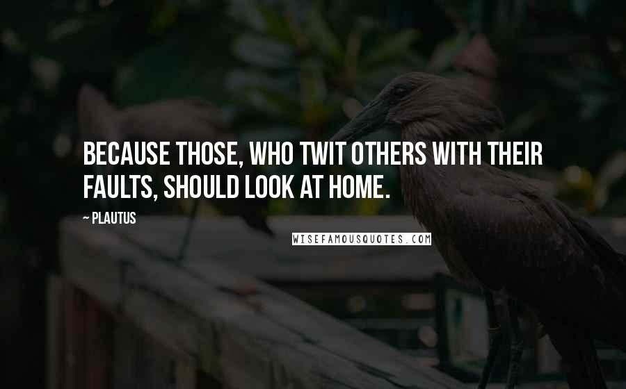 Plautus Quotes: Because those, who twit others with their faults, should look at home.