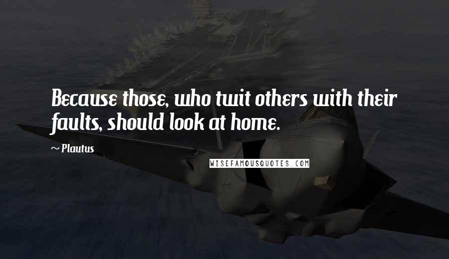 Plautus Quotes: Because those, who twit others with their faults, should look at home.