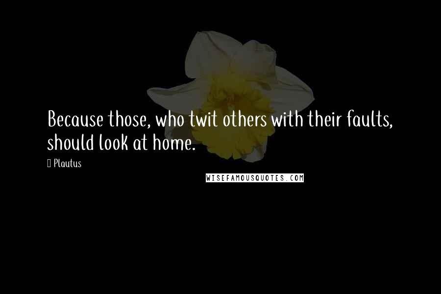 Plautus Quotes: Because those, who twit others with their faults, should look at home.