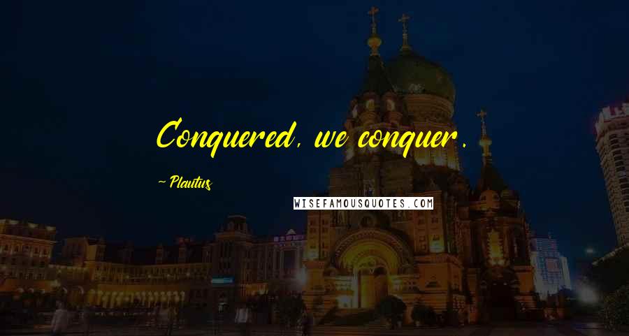 Plautus Quotes: Conquered, we conquer.