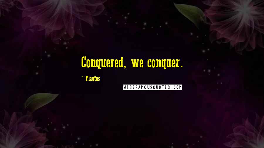 Plautus Quotes: Conquered, we conquer.
