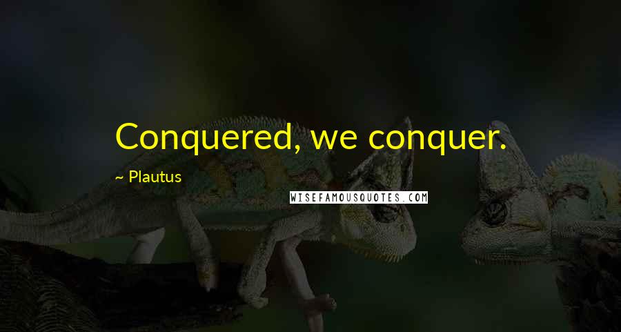 Plautus Quotes: Conquered, we conquer.
