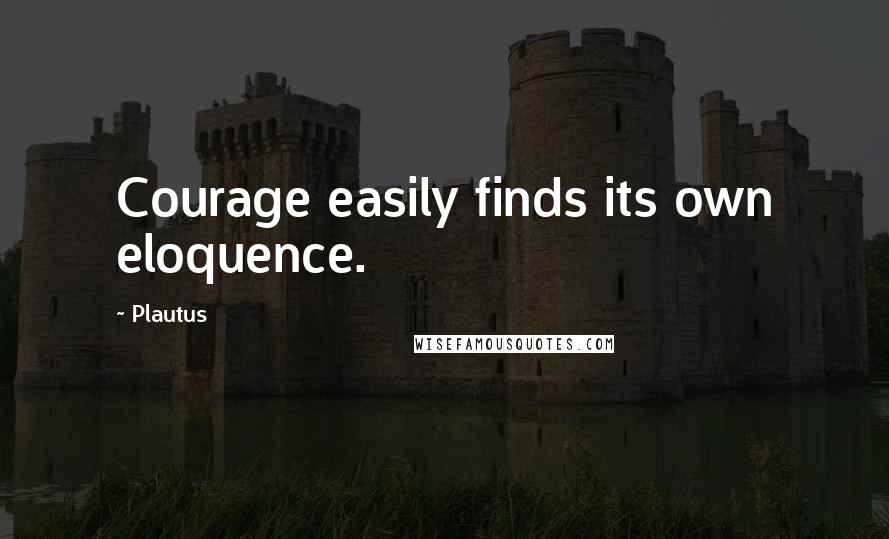 Plautus Quotes: Courage easily finds its own eloquence.