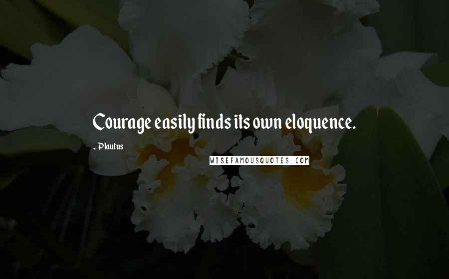 Plautus Quotes: Courage easily finds its own eloquence.