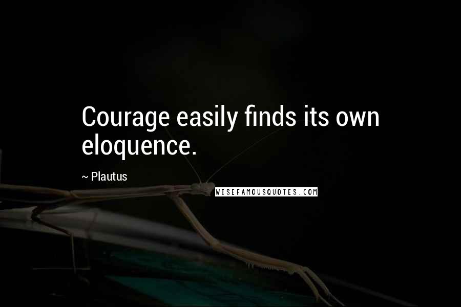 Plautus Quotes: Courage easily finds its own eloquence.