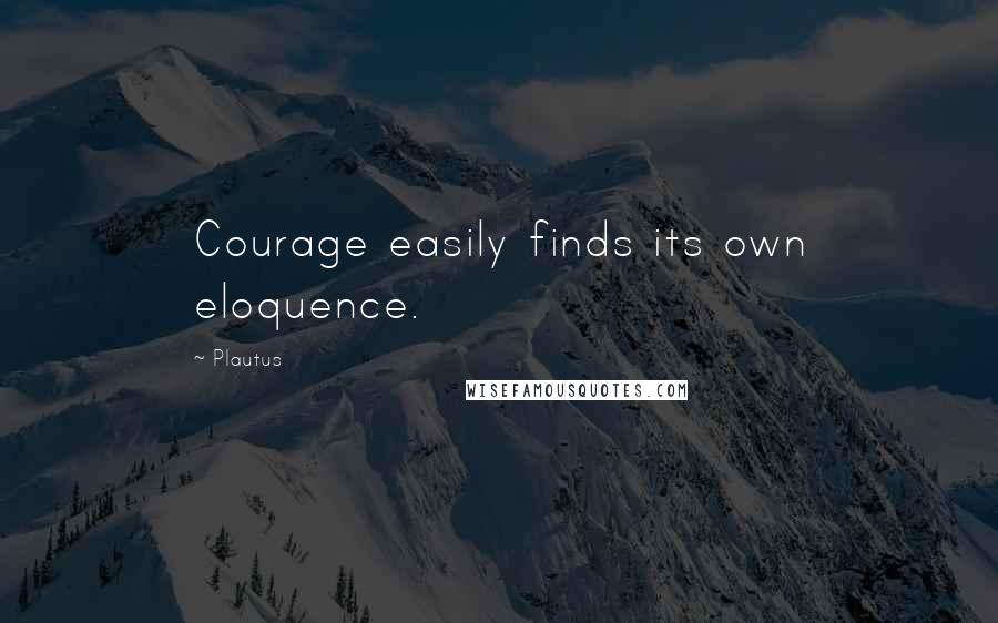 Plautus Quotes: Courage easily finds its own eloquence.