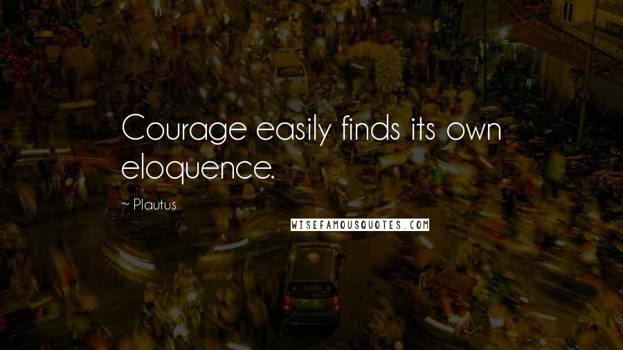 Plautus Quotes: Courage easily finds its own eloquence.