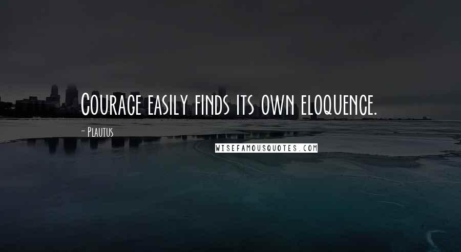 Plautus Quotes: Courage easily finds its own eloquence.