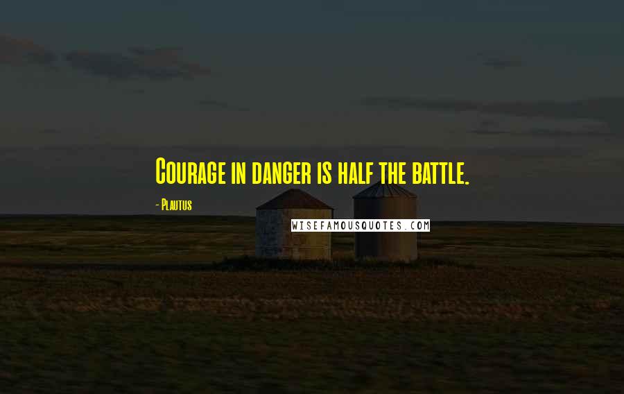 Plautus Quotes: Courage in danger is half the battle.