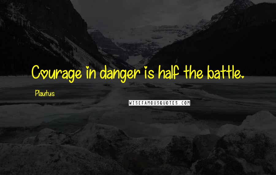 Plautus Quotes: Courage in danger is half the battle.