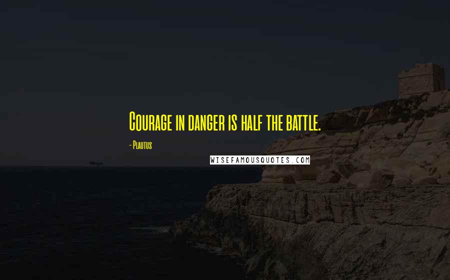 Plautus Quotes: Courage in danger is half the battle.